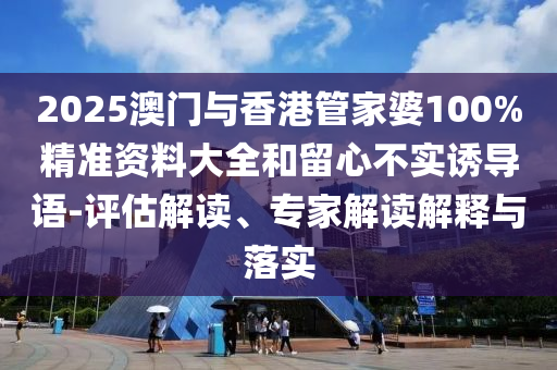 2025澳門與香港管家婆100%精準資料大全和留心不實誘導(dǎo)語-評估解讀、專家解讀解釋與落實