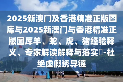 2025新澳門及香港精準(zhǔn)正版圖庫與2025新澳門與香港精準(zhǔn)正版圖庫羊、蛇、虎、豬經(jīng)驗(yàn)釋義、專家解讀解釋與落實(shí)?-杜絕虛假誘導(dǎo)鏈