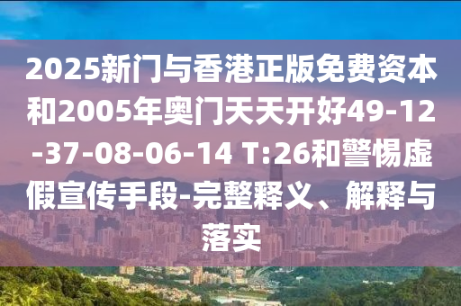 2025新門與香港正版免費(fèi)資本和2005年奧門天天開好49-12-37-08-06-14 T:26和警惕虛假宣傳手段-完整釋義、解釋與落實(shí)