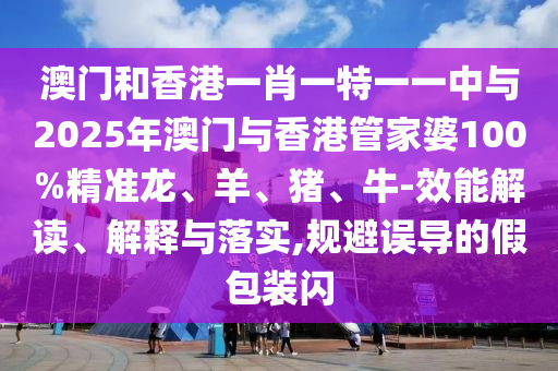 澳門和香港一肖一特一一中與2025年澳門與香港管家婆100%精準(zhǔn)龍、羊、豬、牛-效能解讀、解釋與落實(shí),規(guī)避誤導(dǎo)的假包裝閃