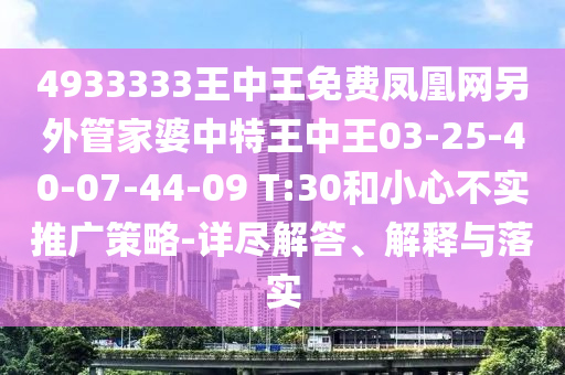 4933333王中王免費(fèi)鳳凰網(wǎng)另外管家婆中特王中王03-25-40-07-44-09 T:30和小心不實(shí)推廣策略-詳盡解答、解釋與落實(shí)