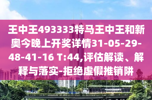 王中王493333特馬王中王和新奧今晚上開獎詳情31-05-29-48-41-16 T:44,評估解讀、解釋與落實-拒絕虛假推銷阱