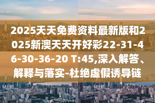 2025天天免費資料最新版和2025新澳天天開好彩22-31-46-30-36-20 T:45,深入解答、解釋與落實-杜絕虛假誘導(dǎo)鏈