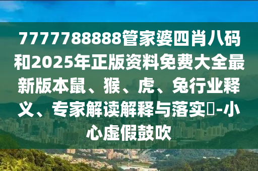 7777788888管家婆四肖八碼和2025年正版資料免費(fèi)大全最新版本鼠、猴、虎、兔行業(yè)釋義、專家解讀解釋與落實(shí)?-小心虛假鼓吹