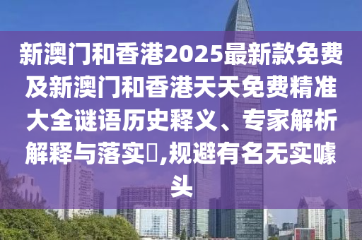 新澳門和香港2025最新款免費及新澳門和香港天天免費精準大全謎語歷史釋義、專家解析解釋與落實?,規(guī)避有名無實噱頭