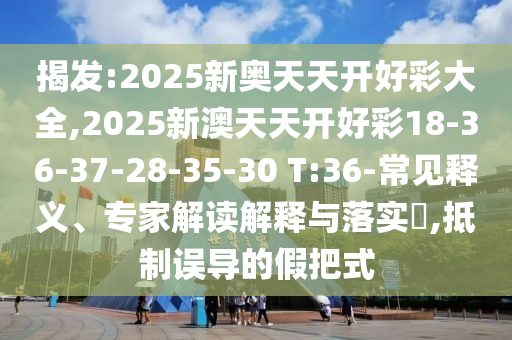 揭發(fā):2025新奧天天開好彩大全,2025新澳天天開好彩18-36-37-28-35-30 T:36-常見釋義、專家解讀解釋與落實?,抵制誤導的假把式