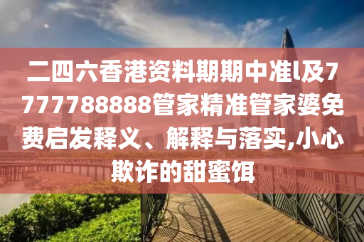 二四六香港資料期期中準(zhǔn)l及7777788888管家精準(zhǔn)管家婆免費(fèi)啟發(fā)釋義、解釋與落實(shí),小心欺詐的甜蜜餌