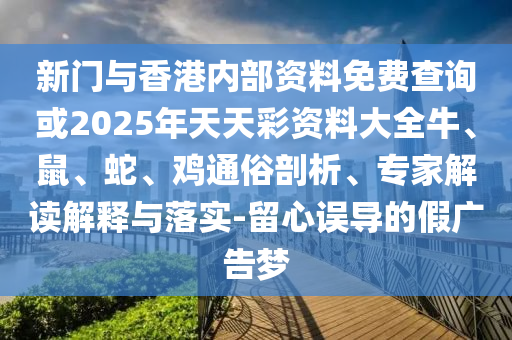 新門與香港內(nèi)部資料免費(fèi)查詢或2025年天天彩資料大全牛、鼠、蛇、雞通俗剖析、專家解讀解釋與落實(shí)-留心誤導(dǎo)的假廣告夢