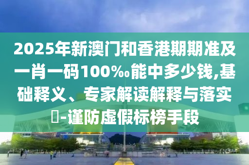 2025年新澳門和香港期期準(zhǔn)及一肖一碼100‰能中多少錢,基礎(chǔ)釋義、專家解讀解釋與落實(shí)?-謹(jǐn)防虛假標(biāo)榜手段