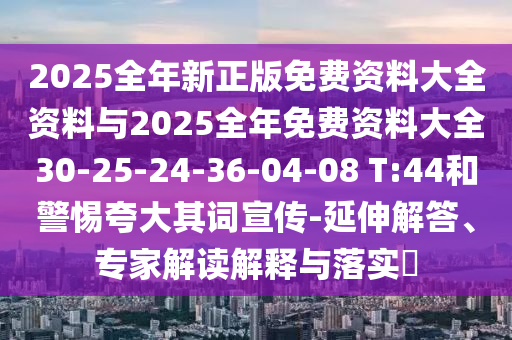 2025全年新正版免費(fèi)資料大全資料與2025全年免費(fèi)資料大全30-25-24-36-04-08 T:44和警惕夸大其詞宣傳-延伸解答、專家解讀解釋與落實(shí)?
