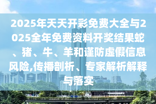 2025年天天開彩免費大全與2025全年免費資料開獎結(jié)果蛇、豬、牛、羊和謹(jǐn)防虛假信息風(fēng)險,傳播剖析、專家解析解釋與落實