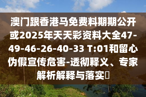 澳門(mén)跟香港馬免費(fèi)料期期公開(kāi)或2025年天天彩資料大全47-49-46-26-40-33 T:01和留心偽假宣傳危害-透徹釋義、專(zhuān)家解析解釋與落實(shí)?