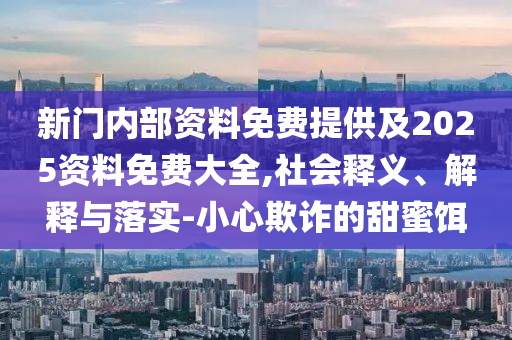 新門內(nèi)部資料免費(fèi)提供及2025資料免費(fèi)大全,社會(huì)釋義、解釋與落實(shí)-小心欺詐的甜蜜餌