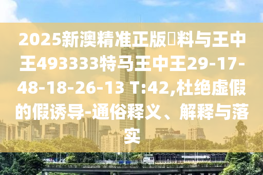 2025新澳精準正版資料與王中王493333特馬王中王29-17-48-18-26-13 T:42,杜絕虛假的假誘導(dǎo)-通俗釋義、解釋與落實