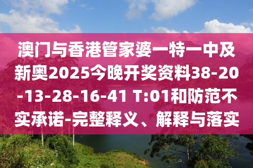 澳門與香港管家婆一特一中及新奧2025今晚開獎資料38-20-13-28-16-41 T:01和防范不實(shí)承諾-完整釋義、解釋與落實(shí)