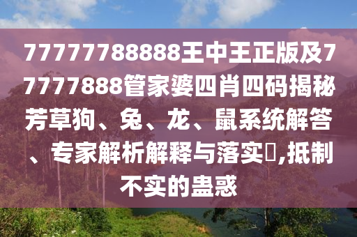 77777788888王中王正版及77777888管家婆四肖四碼揭秘芳草狗、兔、龍、鼠系統(tǒng)解答、專家解析解釋與落實(shí)?,抵制不實(shí)的蠱惑