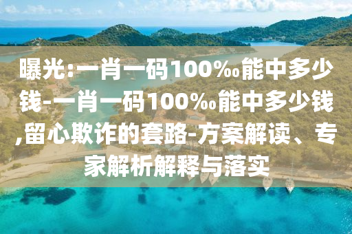 曝光:一肖一碼100‰能中多少錢(qián)-一肖一碼100‰能中多少錢(qián),留心欺詐的套路-方案解讀、專(zhuān)家解析解釋與落實(shí)