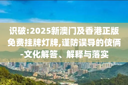 識(shí)破:2025新澳門及香港正版免費(fèi)掛牌燈牌,謹(jǐn)防誤導(dǎo)的伎倆-文化解答、解釋與落實(shí)