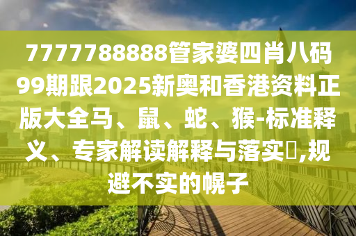 7777788888管家婆四肖八碼99期跟2025新奧和香港資料正版大全馬、鼠、蛇、猴-標(biāo)準(zhǔn)釋義、專(zhuān)家解讀解釋與落實(shí)?,規(guī)避不實(shí)的幌子