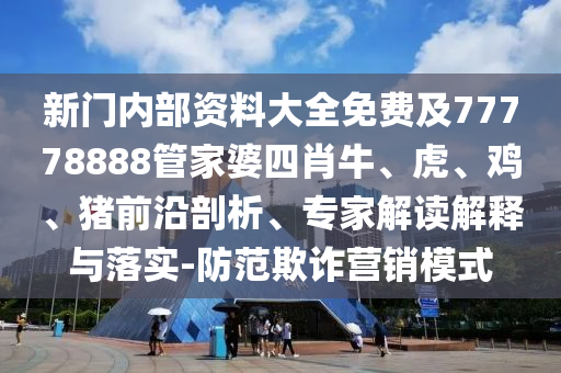 新門內(nèi)部資料大全免費(fèi)及77778888管家婆四肖牛、虎、雞、豬前沿剖析、專家解讀解釋與落實(shí)-防范欺詐營(yíng)銷模式