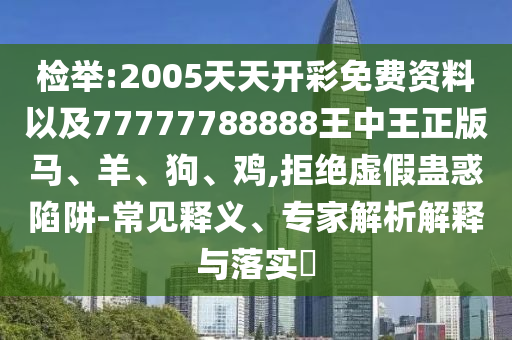 檢舉:2005天天開彩免費(fèi)資料以及77777788888王中王正版馬、羊、狗、雞,拒絕虛假蠱惑陷阱-常見釋義、專家解析解釋與落實(shí)?