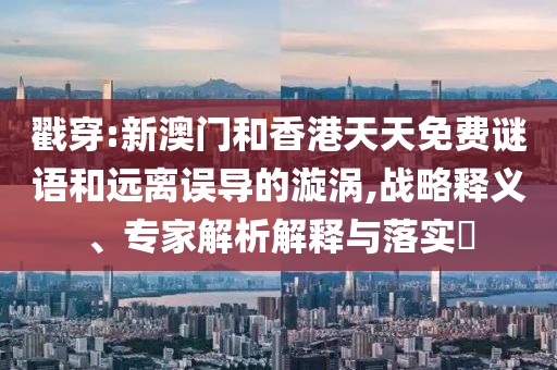 戳穿:新澳門和香港天天免費(fèi)謎語和遠(yuǎn)離誤導(dǎo)的漩渦,戰(zhàn)略釋義、專家解析解釋與落實(shí)?