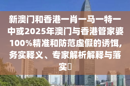 新澳門和香港一肖一馬一特一中或2025年澳門與香港管家婆100%精準和防范虛假的誘餌,務實釋義、專家解析解釋與落實?