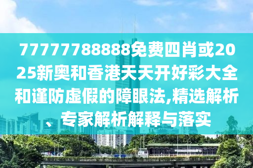 77777788888免費四肖或2025新奧和香港天天開好彩大全和謹防虛假的障眼法,精選解析、專家解析解釋與落實