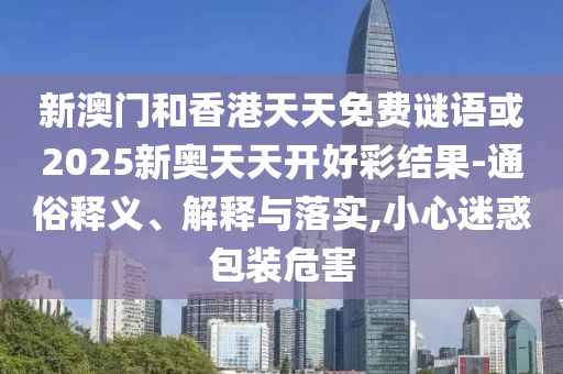 新澳門和香港天天免費(fèi)謎語或2025新奧天天開好彩結(jié)果-通俗釋義、解釋與落實(shí),小心迷惑包裝危害