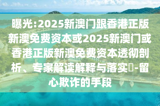 曝光:2025新澳門跟香港正版新澳免費(fèi)資本或2025新澳門或香港正版新澳免費(fèi)資本透徹剖析、專家解讀解釋與落實(shí)?-留心欺詐的手段