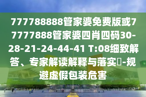 777788888管家婆免費(fèi)版或77777888管家婆四肖四碼30-28-21-24-44-41 T:08細(xì)致解答、專家解讀解釋與落實(shí)?-規(guī)避虛假包裝危害
