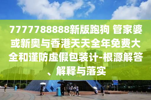 7777788888新版跑狗 管家婆或新奧與香港天天全年免費大全和謹防虛假包裝計-根源解答、解釋與落實