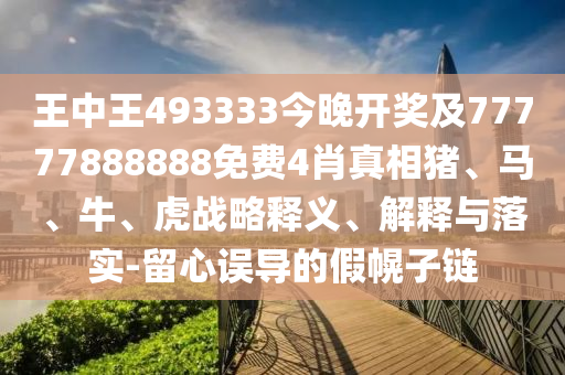 王中王493333今晚開獎及77777888888免費4肖真相豬、馬、牛、虎戰(zhàn)略釋義、解釋與落實-留心誤導(dǎo)的假幌子鏈
