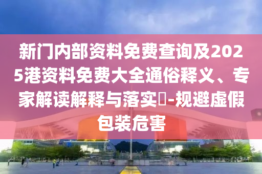 新門內部資料免費查詢及2025港資料免費大全通俗釋義、專家解讀解釋與落實?-規(guī)避虛假包裝危害