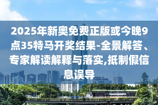2025年新奧免費(fèi)正版或今晚9點(diǎn)35特馬開(kāi)獎(jiǎng)結(jié)果-全景解答、專家解讀解釋與落實(shí),抵制假信息誤導(dǎo)