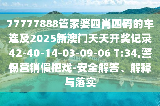 77777888管家婆四肖四碼的車連及2025新澳門天天開獎記錄42-40-14-03-09-06 T:34,警惕營銷假把戲-安全解答、解釋與落實