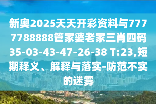 新奧2025天天開彩資料與7777788888管家婆老家三肖四碼35-03-43-47-26-38 T:23,短期釋義、解釋與落實-防范不實的迷霧