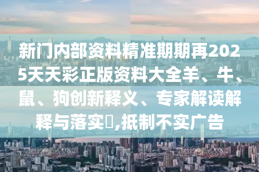 新門內(nèi)部資料精準(zhǔn)期期再2025天天彩正版資料大全羊、牛、鼠、狗創(chuàng)新釋義、專家解讀解釋與落實(shí)?,抵制不實(shí)廣告