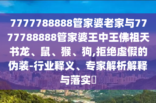 7777788888管家婆老家與7777788888管家婆王中王佛祖天書龍、鼠、猴、狗,拒絕虛假的偽裝-行業(yè)釋義、專家解析解釋與落實(shí)?