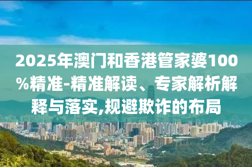 2025年澳門(mén)和香港管家婆100%精準(zhǔn)-精準(zhǔn)解讀、專(zhuān)家解析解釋與落實(shí),規(guī)避欺詐的布局