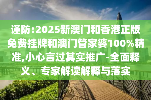 謹防:2025新澳門和香港正版免費掛牌和澳門管家婆100%精準,小心言過其實推廣-全面釋義、專家解讀解釋與落實