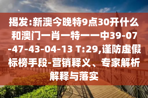 揭發(fā):新澳今晚特9點(diǎn)30開什么和澳門一肖一特一一中39-07-47-43-04-13 T:29,謹(jǐn)防虛假標(biāo)榜手段-營(yíng)銷釋義、專家解析解釋與落實(shí)