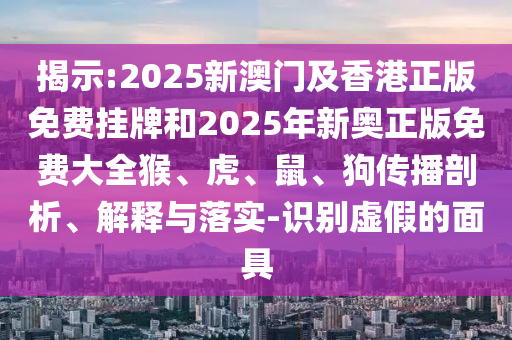 揭示:2025新澳門及香港正版免費掛牌和2025年新奧正版免費大全猴、虎、鼠、狗傳播剖析、解釋與落實-識別虛假的面具