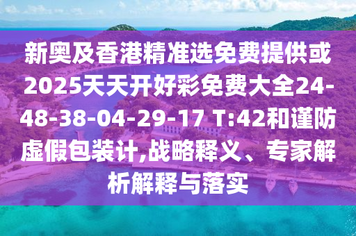 新奧及香港精準選免費提供或2025天天開好彩免費大全24-48-38-04-29-17 T:42和謹防虛假包裝計,戰(zhàn)略釋義、專家解析解釋與落實