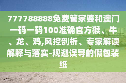 777788888免費(fèi)管家婆和澳門(mén)一碼一碼100準(zhǔn)確官方猴、牛、龍、雞,風(fēng)控剖析、專(zhuān)家解讀解釋與落實(shí)-規(guī)避誤導(dǎo)的假包裝紙