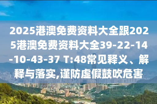 2025港澳免費(fèi)資料大全跟2025港澳免費(fèi)資料大全39-22-14-10-43-37 T:48常見(jiàn)釋義、解釋與落實(shí),謹(jǐn)防虛假鼓吹危害