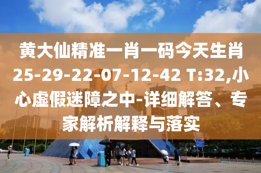 黃大仙精準(zhǔn)一肖一碼今天生肖25-29-22-07-12-42 T:32,小心虛假迷障之中-詳細(xì)解答、專家解析解釋與落實(shí)