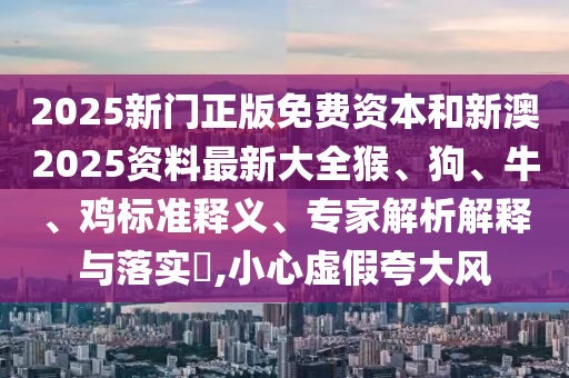 2025新門正版免費資本和新澳2025資料最新大全猴、狗、牛、雞標(biāo)準(zhǔn)釋義、專家解析解釋與落實?,小心虛假夸大風(fēng)