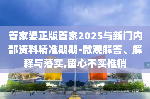 管家婆正版管家2025與新門內(nèi)部資料精準期期-微觀解答、解釋與落實,留心不實推銷