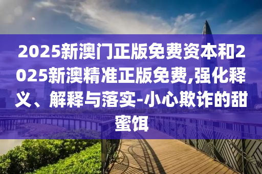 2025新澳門正版免費資本和2025新澳精準正版免費,強化釋義、解釋與落實-小心欺詐的甜蜜餌